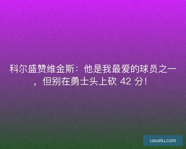 科尔盛赞维金斯：他是我最爱的球员之一，但别在勇士头上砍 42 分！