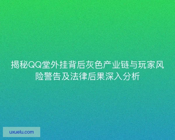 揭秘QQ堂外挂背后灰色产业链与玩家风险警告及法律后果深入分析
