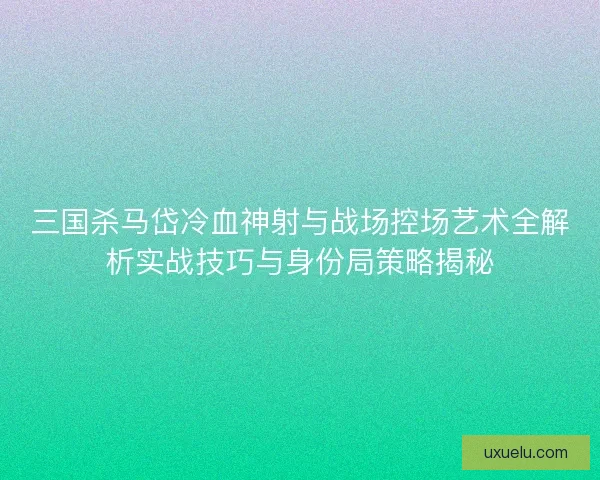 三国杀马岱冷血神射与战场控场艺术全解析实战技巧与身份局策略揭秘