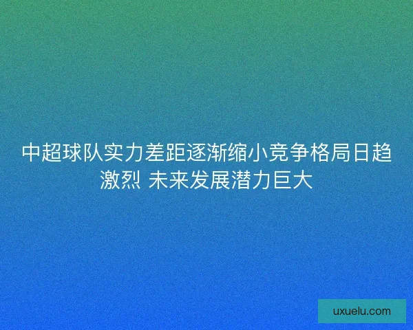 中超球队实力差距逐渐缩小竞争格局日趋激烈 未来发展潜力巨大