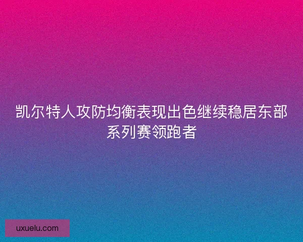 凯尔特人攻防均衡表现出色继续稳居东部系列赛领跑者