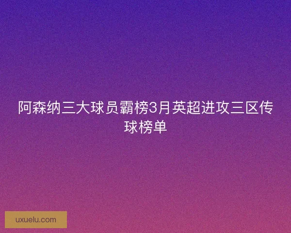 阿森纳三大球员霸榜3月英超进攻三区传球榜单